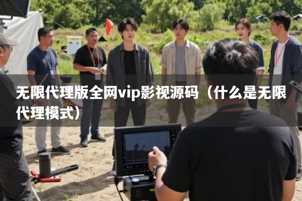 无限代理版全网vip影视源码(什么是无限代理模式)